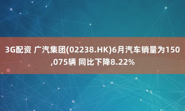 3G配资 广汽集团(02238.HK)6月汽车销量为150,075辆 同比下降8.22%