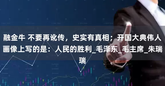 融金牛 不要再讹传，史实有真相；开国大典伟人画像上写的是：人民的胜利_毛泽东_毛主席_朱瑞