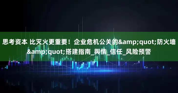 思考资本 比灭火更重要！企业危机公关的"防火墙"搭建指南_舆情_信任_风险预警