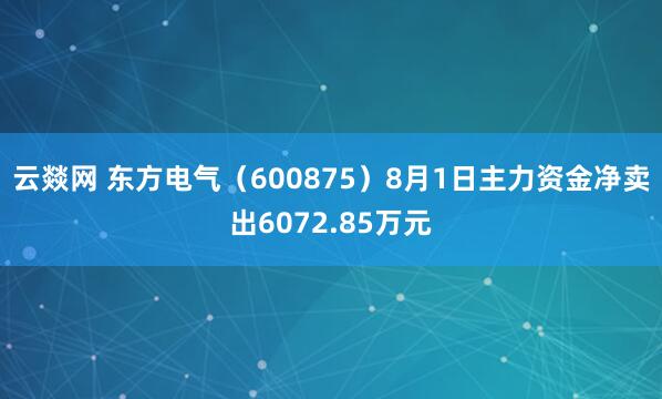 云燚网 东方电气（600875）8月1日主力资金净卖出6072.85万元