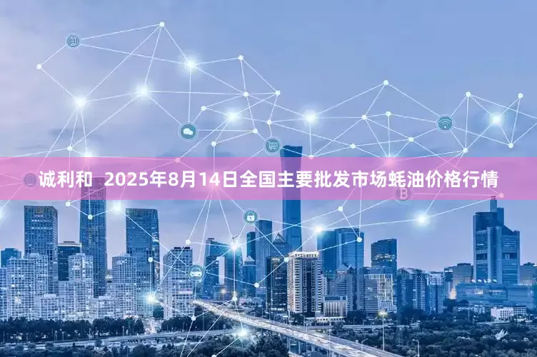 诚利和  2025年8月14日全国主要批发市场蚝油价格行情