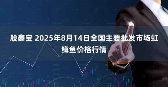 股鑫宝 2025年8月14日全国主要批发市场虹鳟鱼价格行情