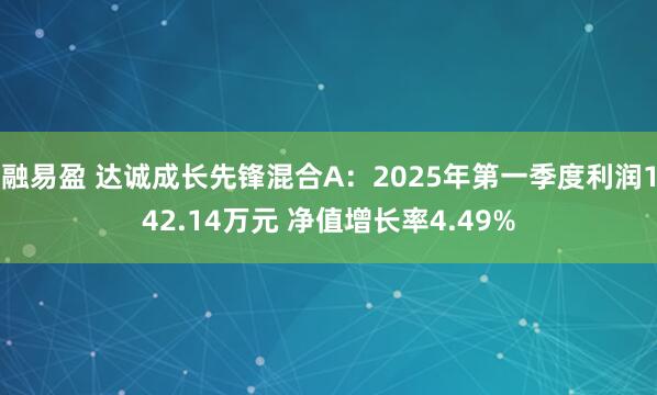 融易盈 达诚成长先锋混合A：2025年第一季度利润142.14万元 净值增长率4.49%
