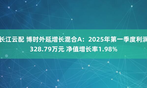 长江云配 博时外延增长混合A：2025年第一季度利润328.79万元 净值增长率1.98%