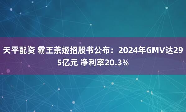天平配资 霸王茶姬招股书公布：2024年GMV达295亿元 净利率20.3%