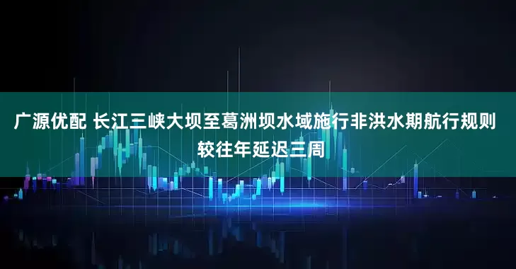 广源优配 长江三峡大坝至葛洲坝水域施行非洪水期航行规则  较往年延迟三周