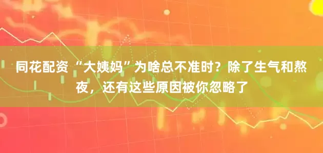 同花配资 “大姨妈”为啥总不准时？除了生气和熬夜，还有这些原因被你忽略了