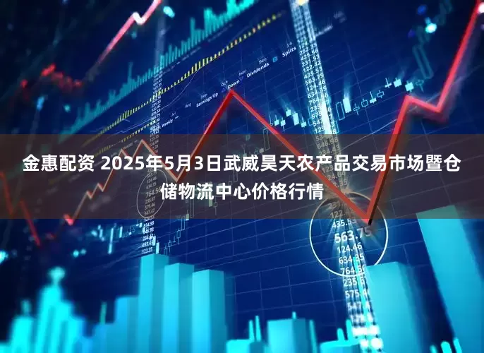 金惠配资 2025年5月3日武威昊天农产品交易市场暨仓储物流中心价格行情