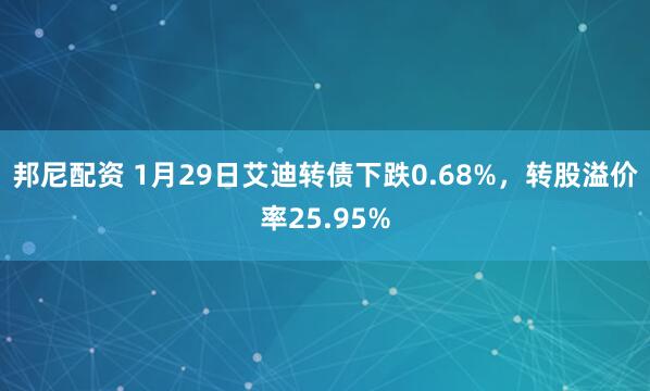 邦尼配资 1月29日艾迪转债下跌0.68%，转股溢价率25.95%
