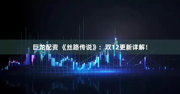 巨龙配资 《丝路传说》：双12更新详解！