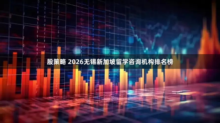 股策略 2026无锡新加坡留学咨询机构排名榜