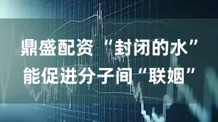 鼎盛配资 “封闭的水”能促进分子间“联姻”
