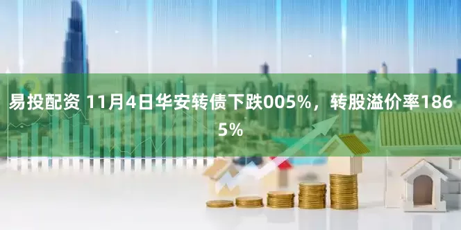 易投配资 11月4日华安转债下跌005%，转股溢价率1865%