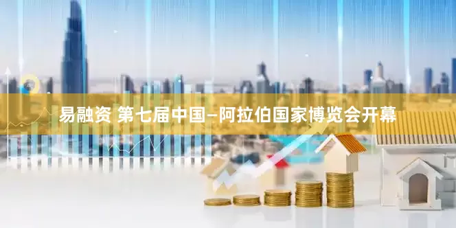 易融资 第七届中国—阿拉伯国家博览会开幕