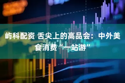 屿科配资 舌尖上的高品会：中外美食消费“一站游”