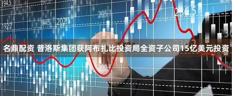 名鼎配资 普洛斯集团获阿布扎比投资局全资子公司15亿美元投资